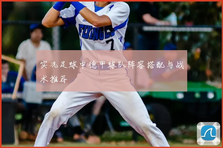 实况足球中德甲球队阵容搭配与战术推荐