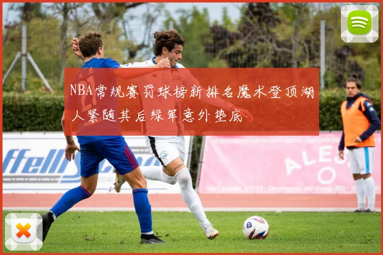 NBA常规赛罚球榜新排名魔术登顶湖人紧随其后绿军意外垫底