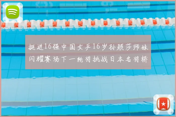 挺进16强中国女乒16岁孙颖莎师妹闪耀赛场下一轮将挑战日本名将桥本帆乃香