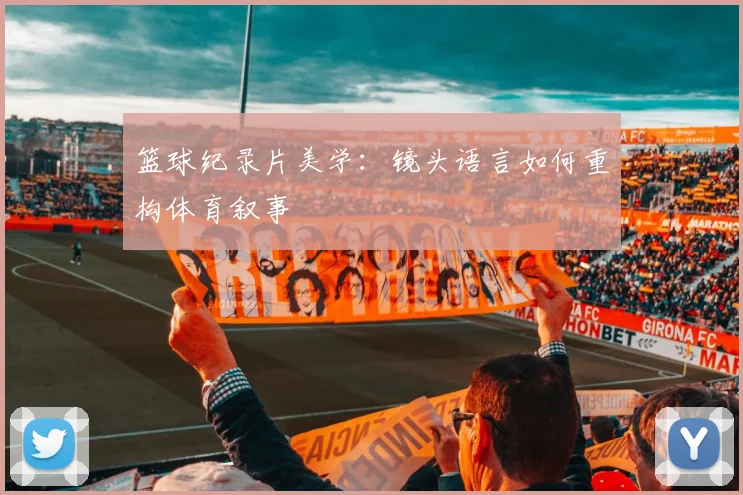 篮球纪录片美学：镜头语言如何重构体育叙事