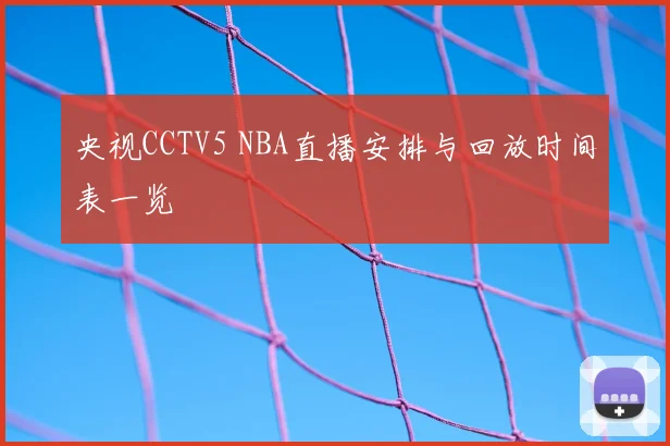 央视CCTV5 NBA直播安排与回放时间表一览