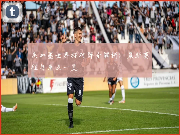 美加墨世界杯对阵全解析：最新赛程与看点一览