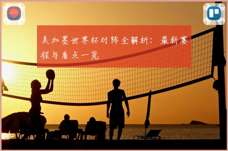 美加墨世界杯对阵全解析：最新赛程与看点一览
