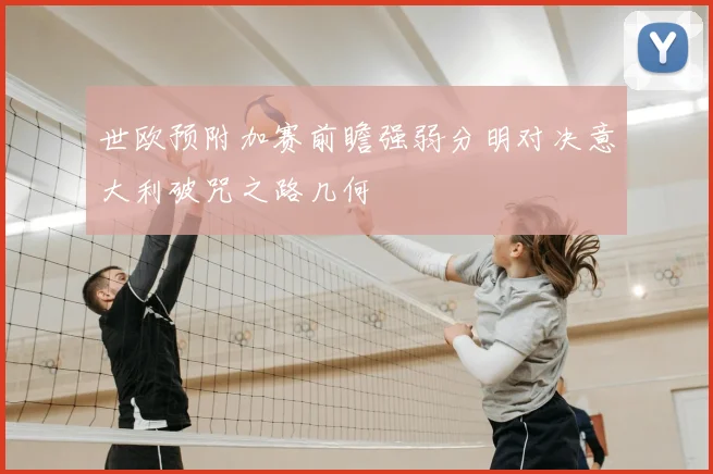 世欧预附加赛前瞻强弱分明对决意大利破咒之路几何