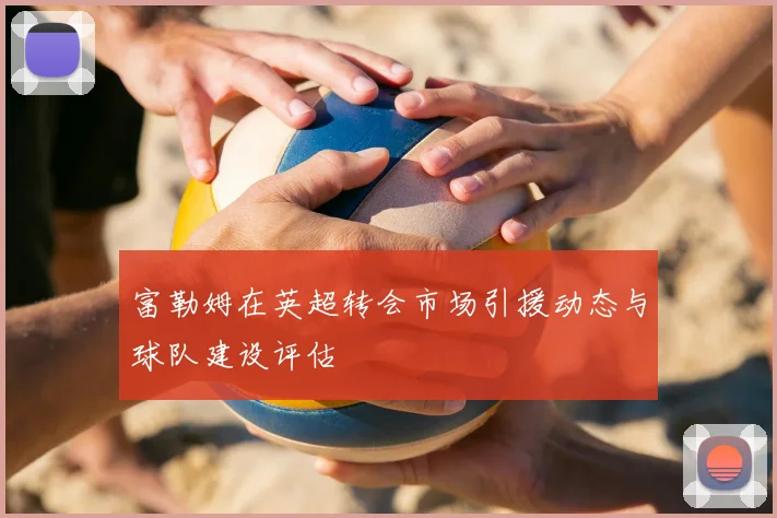 富勒姆在英超转会市场引援动态与球队建设评估