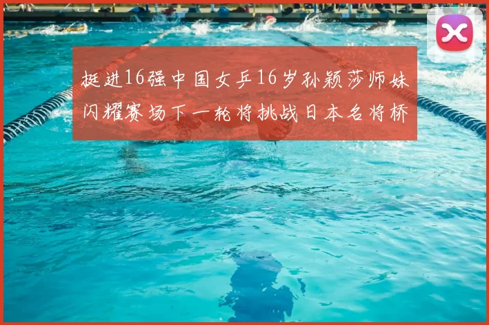 挺进16强中国女乒16岁孙颖莎师妹闪耀赛场下一轮将挑战日本名将桥本帆乃香